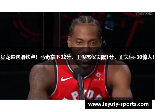 猛龙遭遇滑铁卢！马奇拿下32分，王俊杰仅贡献1分，正负值-30惊人！