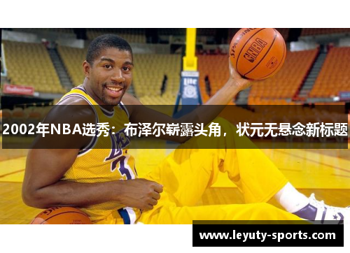 2002年NBA选秀：布泽尔崭露头角，状元无悬念新标题