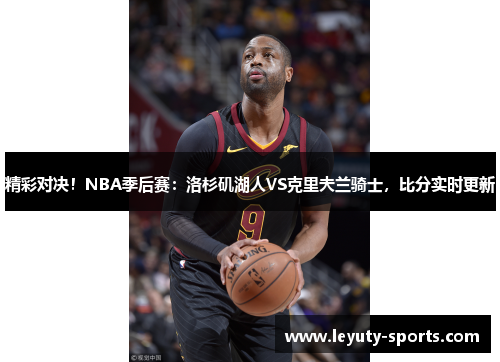 精彩对决！NBA季后赛：洛杉矶湖人VS克里夫兰骑士，比分实时更新